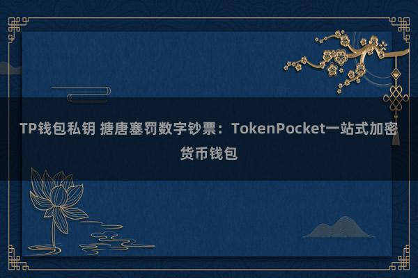 TP钱包私钥 搪唐塞罚数字钞票：TokenPocket一站式加密货币钱包