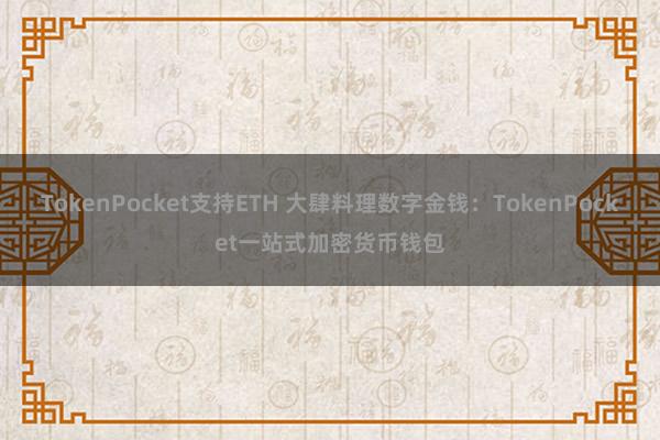 TokenPocket支持ETH 大肆料理数字金钱：TokenPocket一站式加密货币钱包