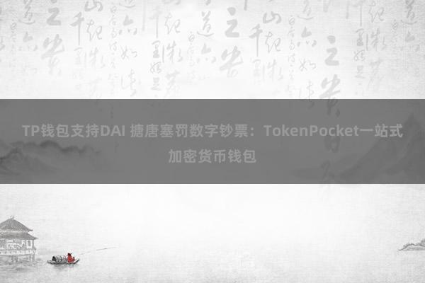 TP钱包支持DAI 搪唐塞罚数字钞票：TokenPocket一站式加密货币钱包