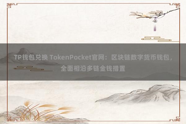 TP钱包兑换 TokenPocket官网：区块链数字货币钱包，全面相沿多链金钱措置