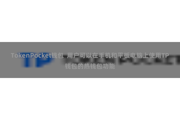 TokenPocket钱包  用户可以在手机和平板电脑上使用TP钱包的热钱包功能